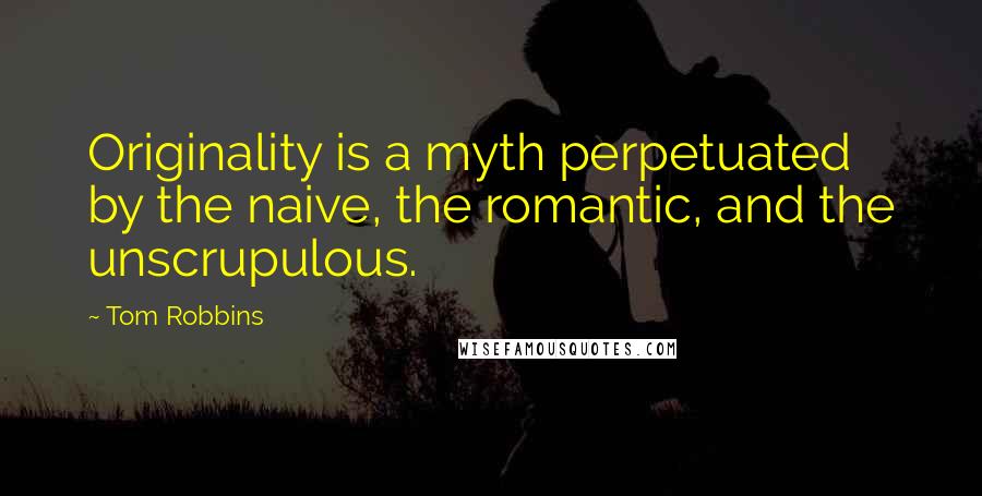 Tom Robbins Quotes: Originality is a myth perpetuated by the naive, the romantic, and the unscrupulous.
