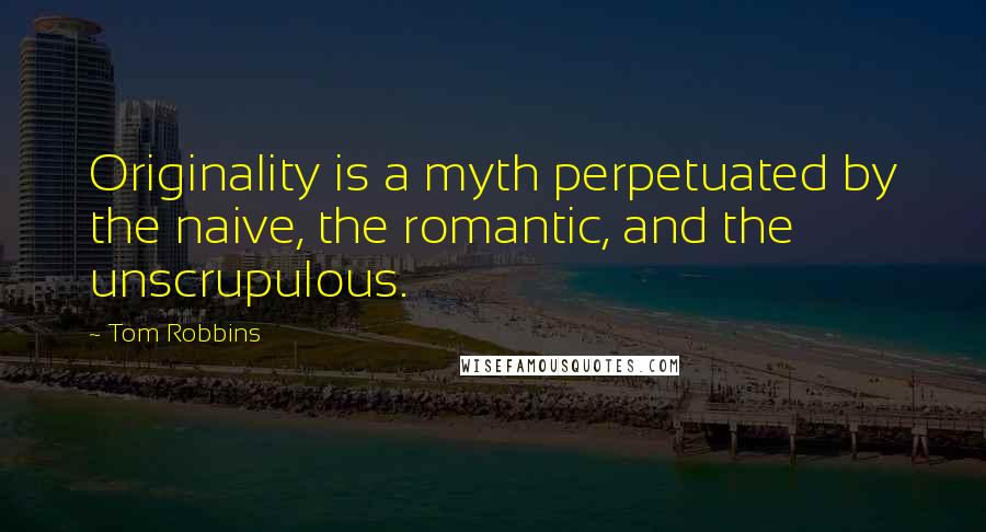 Tom Robbins Quotes: Originality is a myth perpetuated by the naive, the romantic, and the unscrupulous.