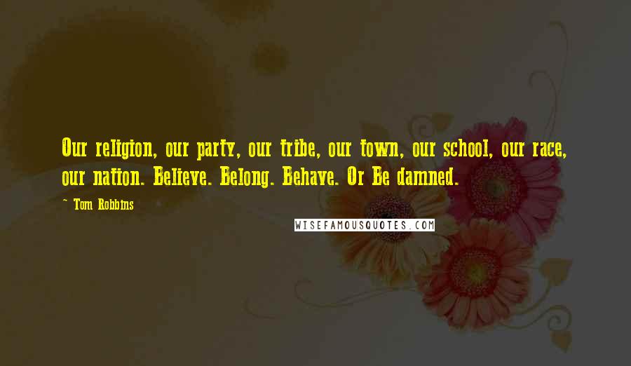 Tom Robbins Quotes: Our religion, our party, our tribe, our town, our school, our race, our nation. Believe. Belong. Behave. Or Be damned.