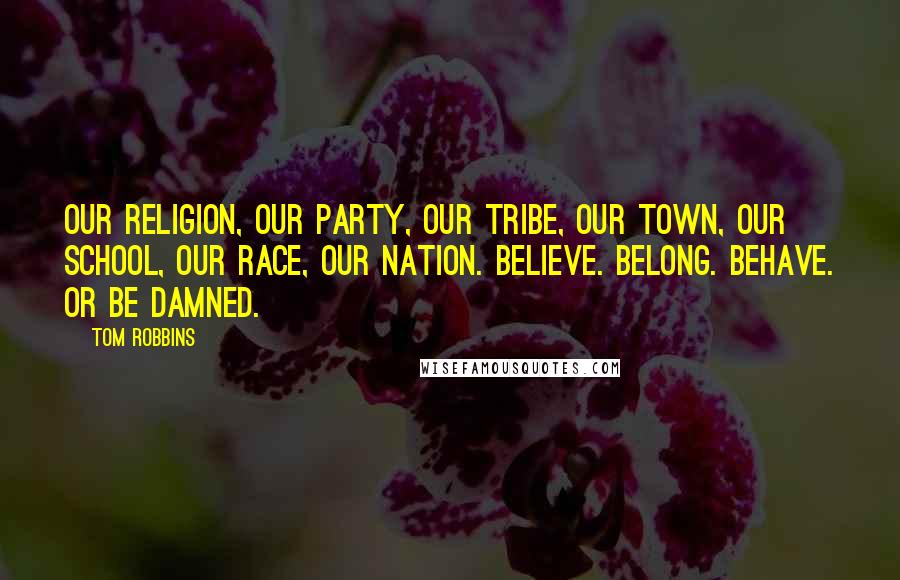 Tom Robbins Quotes: Our religion, our party, our tribe, our town, our school, our race, our nation. Believe. Belong. Behave. Or Be damned.