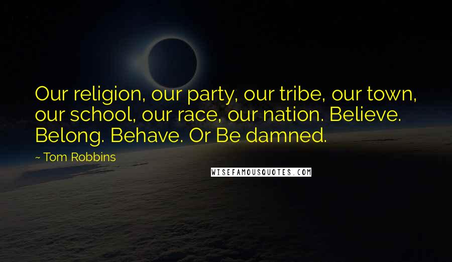 Tom Robbins Quotes: Our religion, our party, our tribe, our town, our school, our race, our nation. Believe. Belong. Behave. Or Be damned.