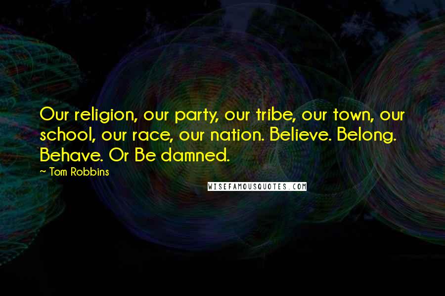 Tom Robbins Quotes: Our religion, our party, our tribe, our town, our school, our race, our nation. Believe. Belong. Behave. Or Be damned.