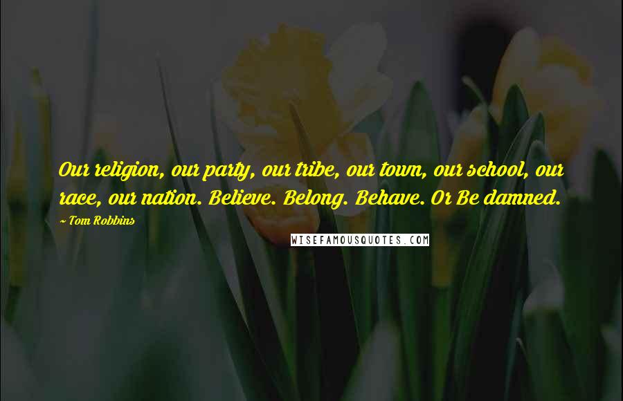 Tom Robbins Quotes: Our religion, our party, our tribe, our town, our school, our race, our nation. Believe. Belong. Behave. Or Be damned.