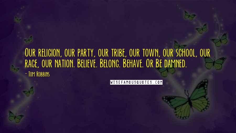 Tom Robbins Quotes: Our religion, our party, our tribe, our town, our school, our race, our nation. Believe. Belong. Behave. Or Be damned.