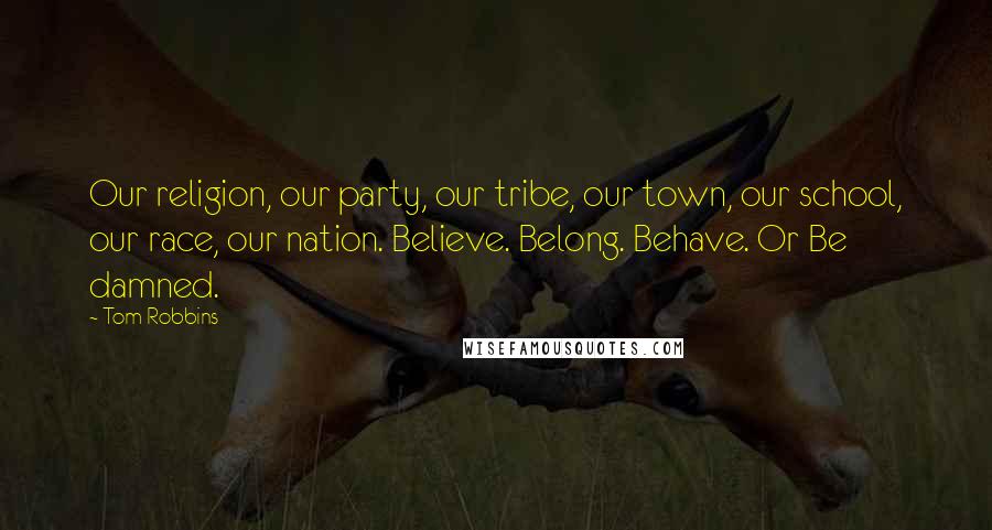 Tom Robbins Quotes: Our religion, our party, our tribe, our town, our school, our race, our nation. Believe. Belong. Behave. Or Be damned.