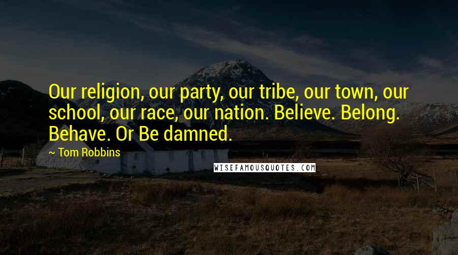 Tom Robbins Quotes: Our religion, our party, our tribe, our town, our school, our race, our nation. Believe. Belong. Behave. Or Be damned.