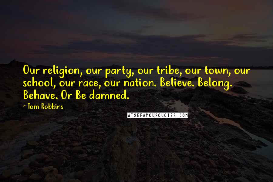 Tom Robbins Quotes: Our religion, our party, our tribe, our town, our school, our race, our nation. Believe. Belong. Behave. Or Be damned.