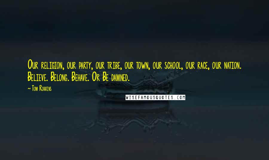 Tom Robbins Quotes: Our religion, our party, our tribe, our town, our school, our race, our nation. Believe. Belong. Behave. Or Be damned.