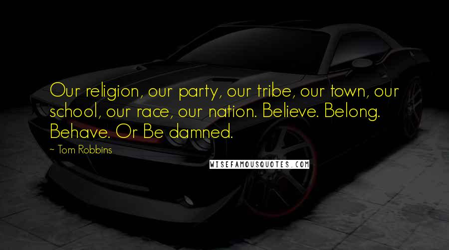 Tom Robbins Quotes: Our religion, our party, our tribe, our town, our school, our race, our nation. Believe. Belong. Behave. Or Be damned.