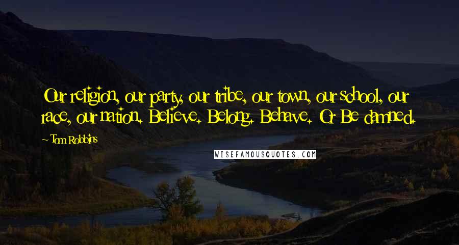 Tom Robbins Quotes: Our religion, our party, our tribe, our town, our school, our race, our nation. Believe. Belong. Behave. Or Be damned.