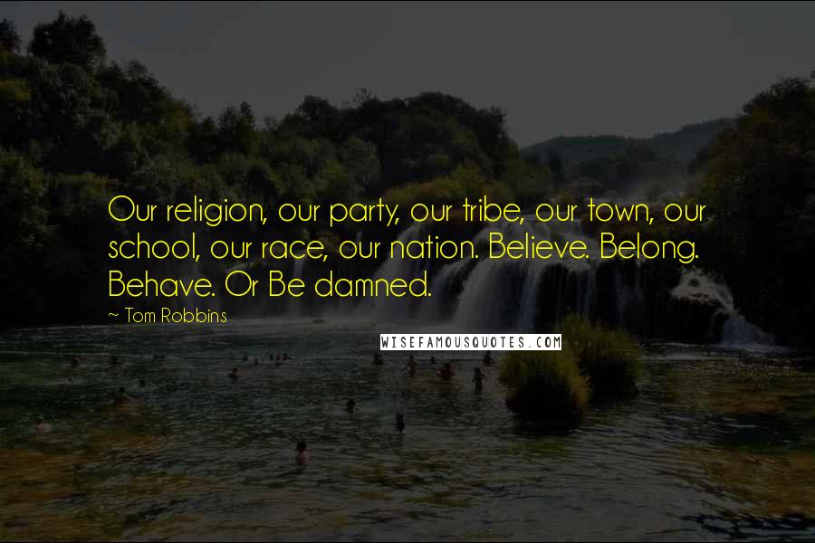 Tom Robbins Quotes: Our religion, our party, our tribe, our town, our school, our race, our nation. Believe. Belong. Behave. Or Be damned.