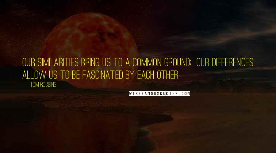 Tom Robbins Quotes: Our similarities bring us to a common ground; Our differences allow us to be fascinated by each other.