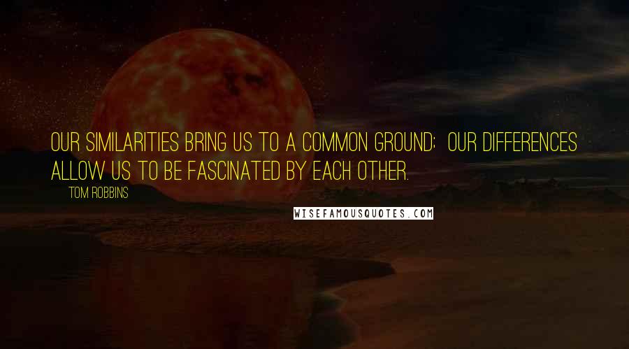 Tom Robbins Quotes: Our similarities bring us to a common ground;  Our differences allow us to be fascinated by each other.