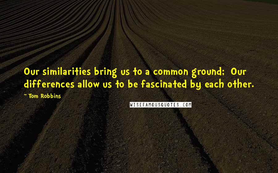 Tom Robbins Quotes: Our similarities bring us to a common ground;  Our differences allow us to be fascinated by each other.