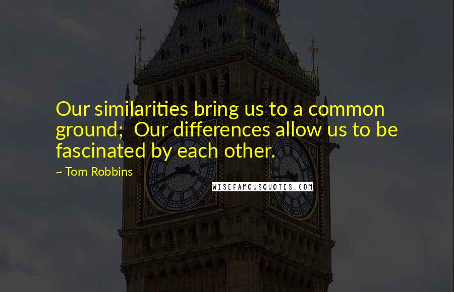 Tom Robbins Quotes: Our similarities bring us to a common ground; Our differences allow us to be fascinated by each other.