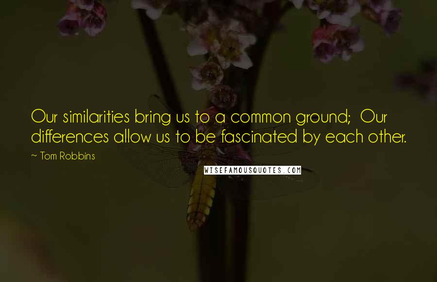 Tom Robbins Quotes: Our similarities bring us to a common ground; Our differences allow us to be fascinated by each other.