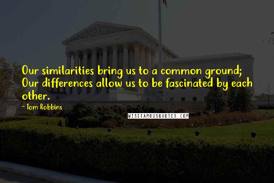 Tom Robbins Quotes: Our similarities bring us to a common ground;  Our differences allow us to be fascinated by each other.