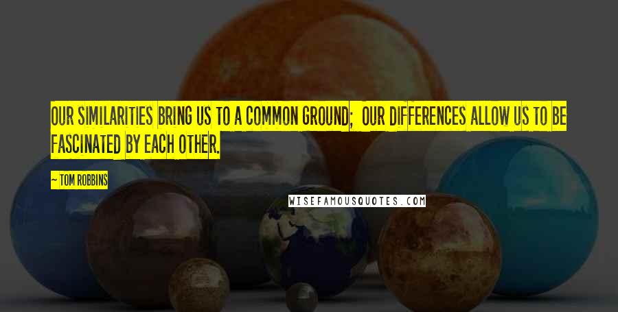 Tom Robbins Quotes: Our similarities bring us to a common ground; Our differences allow us to be fascinated by each other.