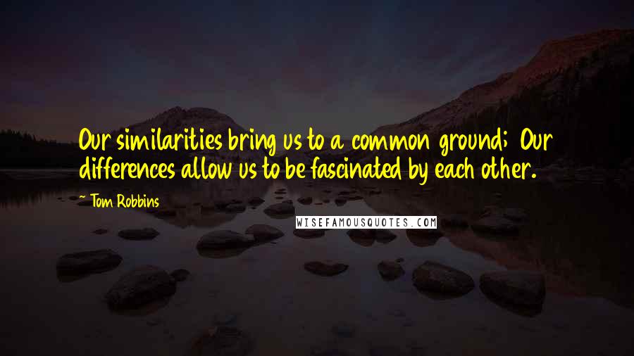 Tom Robbins Quotes: Our similarities bring us to a common ground;  Our differences allow us to be fascinated by each other.