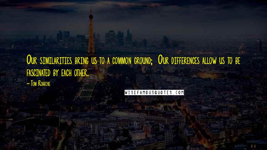 Tom Robbins Quotes: Our similarities bring us to a common ground; Our differences allow us to be fascinated by each other.