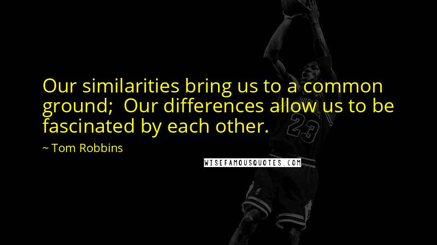 Tom Robbins Quotes: Our similarities bring us to a common ground;  Our differences allow us to be fascinated by each other.