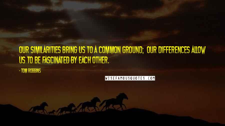 Tom Robbins Quotes: Our similarities bring us to a common ground;  Our differences allow us to be fascinated by each other.