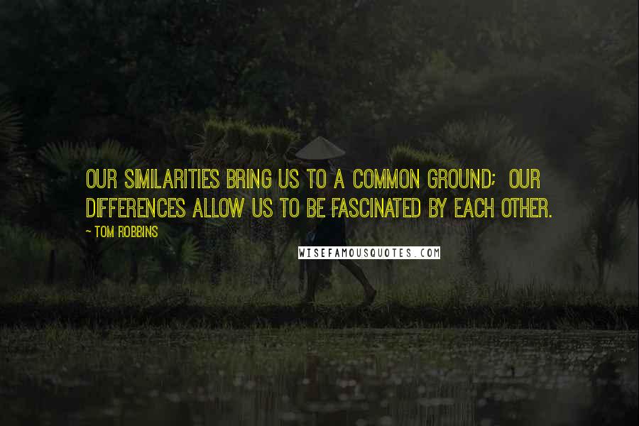 Tom Robbins Quotes: Our similarities bring us to a common ground;  Our differences allow us to be fascinated by each other.