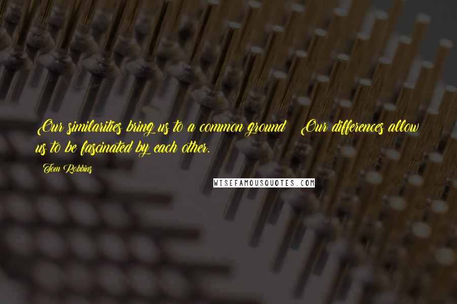 Tom Robbins Quotes: Our similarities bring us to a common ground; Our differences allow us to be fascinated by each other.