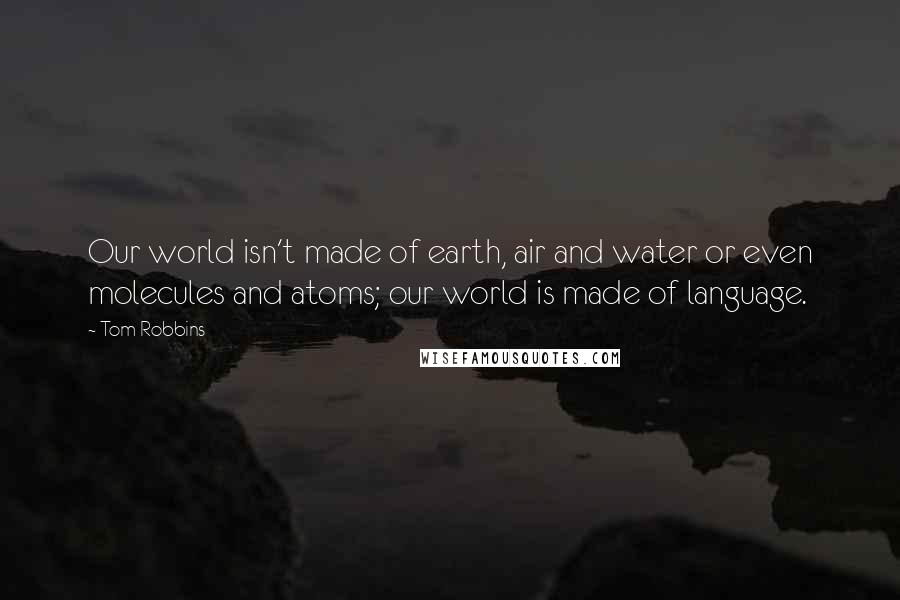 Tom Robbins Quotes: Our world isn't made of earth, air and water or even molecules and atoms; our world is made of language.