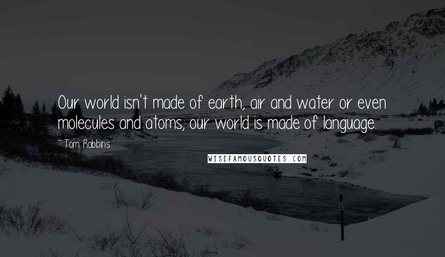 Tom Robbins Quotes: Our world isn't made of earth, air and water or even molecules and atoms; our world is made of language.