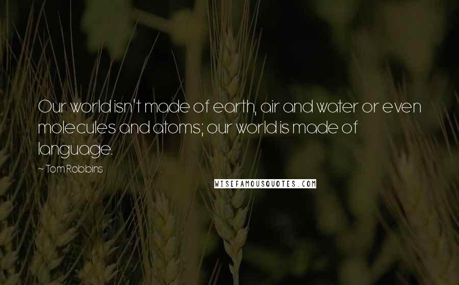 Tom Robbins Quotes: Our world isn't made of earth, air and water or even molecules and atoms; our world is made of language.