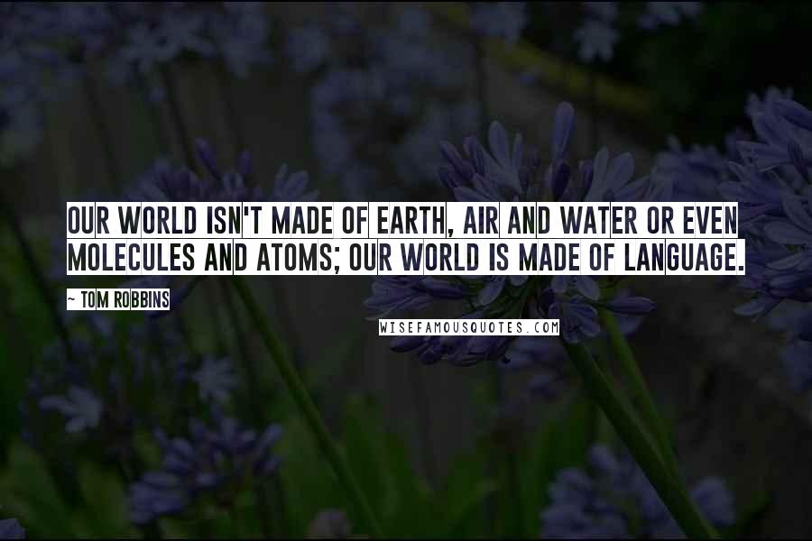 Tom Robbins Quotes: Our world isn't made of earth, air and water or even molecules and atoms; our world is made of language.