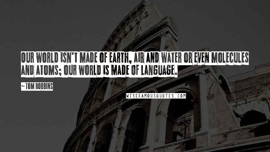 Tom Robbins Quotes: Our world isn't made of earth, air and water or even molecules and atoms; our world is made of language.