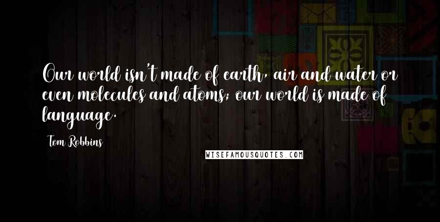 Tom Robbins Quotes: Our world isn't made of earth, air and water or even molecules and atoms; our world is made of language.