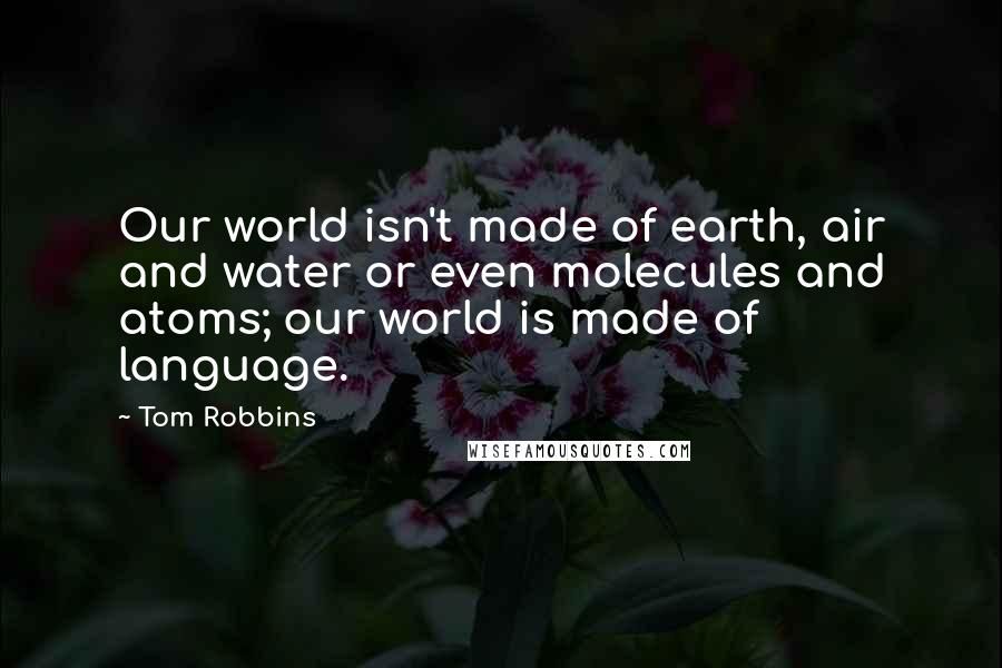 Tom Robbins Quotes: Our world isn't made of earth, air and water or even molecules and atoms; our world is made of language.