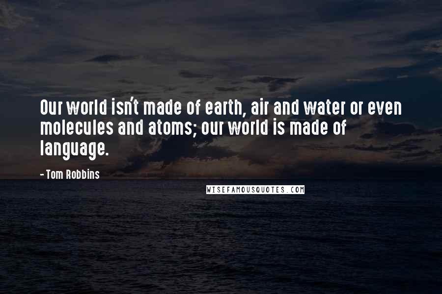 Tom Robbins Quotes: Our world isn't made of earth, air and water or even molecules and atoms; our world is made of language.