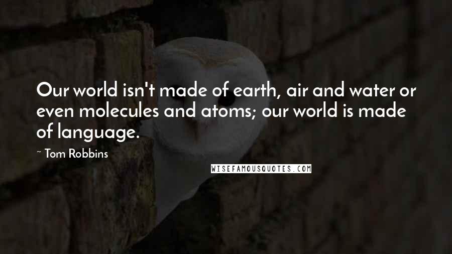 Tom Robbins Quotes: Our world isn't made of earth, air and water or even molecules and atoms; our world is made of language.