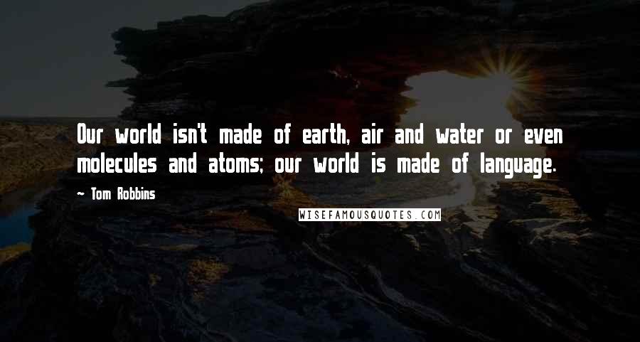 Tom Robbins Quotes: Our world isn't made of earth, air and water or even molecules and atoms; our world is made of language.