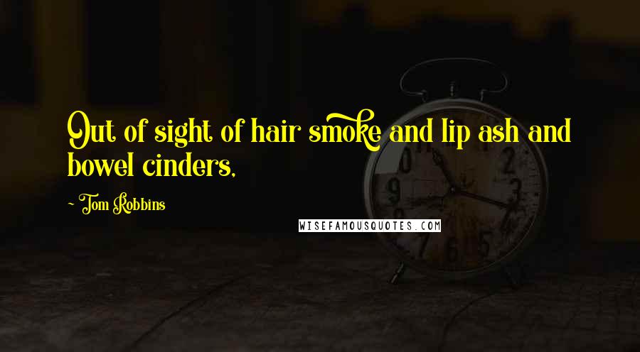 Tom Robbins Quotes: Out of sight of hair smoke and lip ash and bowel cinders,