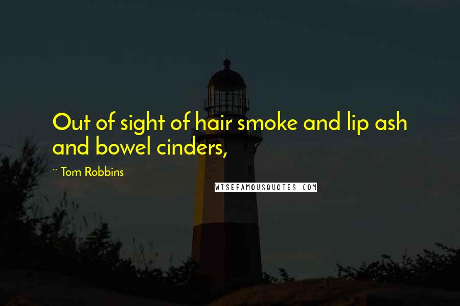 Tom Robbins Quotes: Out of sight of hair smoke and lip ash and bowel cinders,