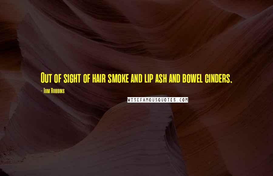 Tom Robbins Quotes: Out of sight of hair smoke and lip ash and bowel cinders,