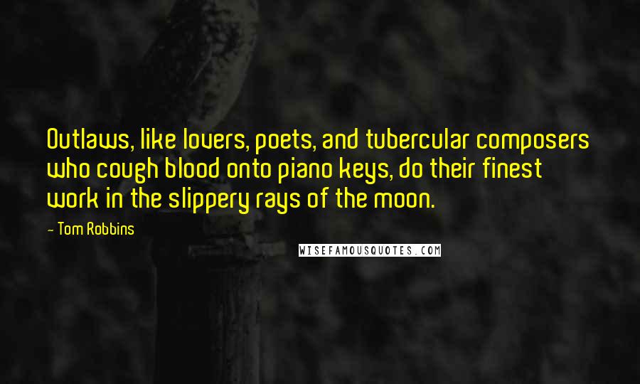 Tom Robbins Quotes: Outlaws, like lovers, poets, and tubercular composers who cough blood onto piano keys, do their finest work in the slippery rays of the moon.