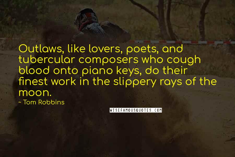 Tom Robbins Quotes: Outlaws, like lovers, poets, and tubercular composers who cough blood onto piano keys, do their finest work in the slippery rays of the moon.