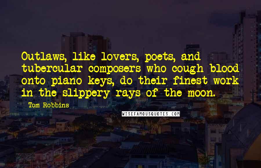 Tom Robbins Quotes: Outlaws, like lovers, poets, and tubercular composers who cough blood onto piano keys, do their finest work in the slippery rays of the moon.