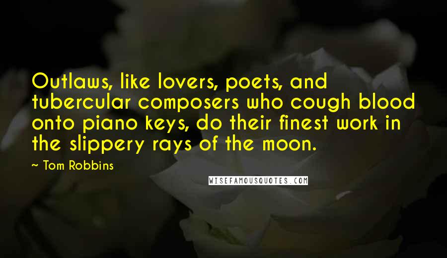 Tom Robbins Quotes: Outlaws, like lovers, poets, and tubercular composers who cough blood onto piano keys, do their finest work in the slippery rays of the moon.