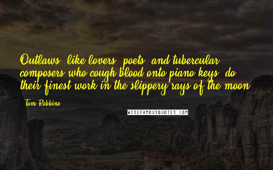 Tom Robbins Quotes: Outlaws, like lovers, poets, and tubercular composers who cough blood onto piano keys, do their finest work in the slippery rays of the moon.