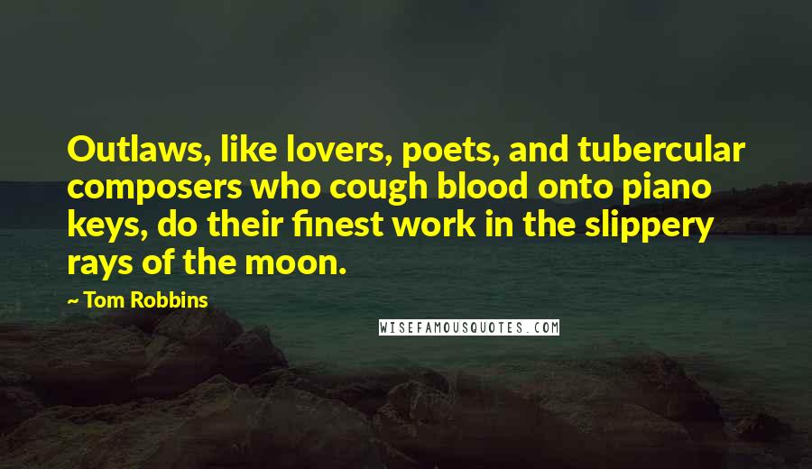 Tom Robbins Quotes: Outlaws, like lovers, poets, and tubercular composers who cough blood onto piano keys, do their finest work in the slippery rays of the moon.