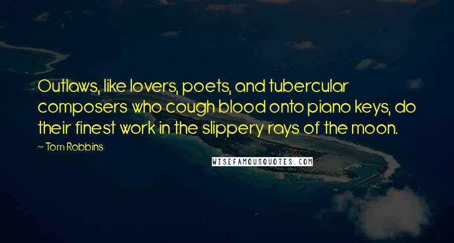 Tom Robbins Quotes: Outlaws, like lovers, poets, and tubercular composers who cough blood onto piano keys, do their finest work in the slippery rays of the moon.