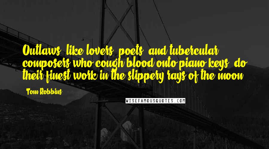 Tom Robbins Quotes: Outlaws, like lovers, poets, and tubercular composers who cough blood onto piano keys, do their finest work in the slippery rays of the moon.