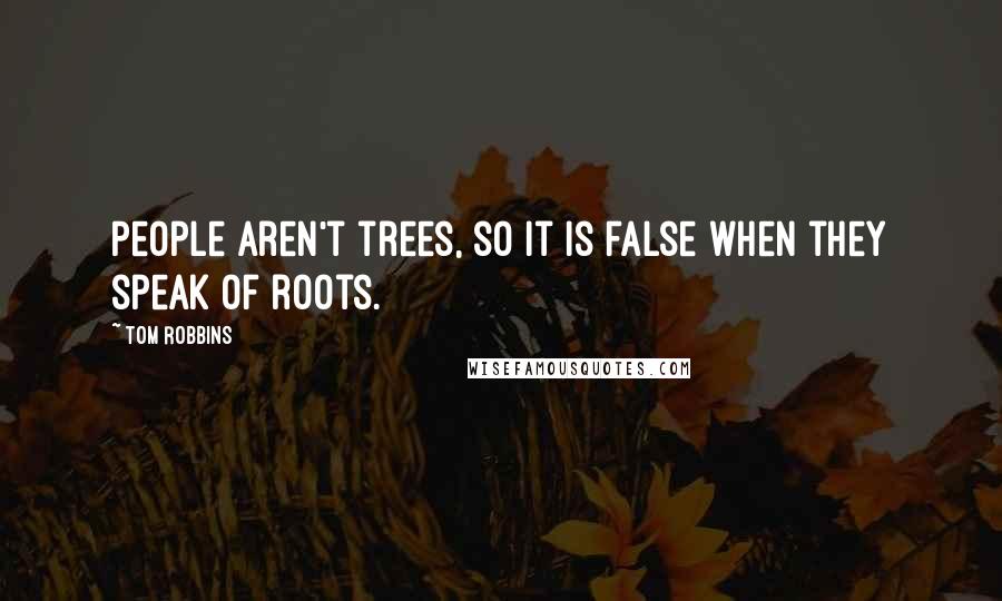 Tom Robbins Quotes: People aren't trees, so it is false when they speak of roots.